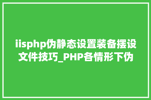 iisphp伪静态设置装备摆设文件技巧_PHP各情形下伪静态设备