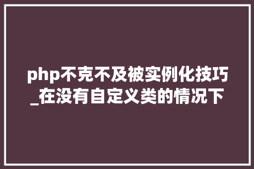 php不克不及被实例化技巧_在没有自定义类的情况下运用 PHP 中的随便率性对象实例化