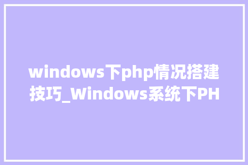 windows下php情况搭建技巧_Windows系统下PHP情形手动搭建教程