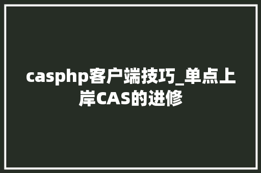 casphp客户端技巧_单点上岸CAS的进修