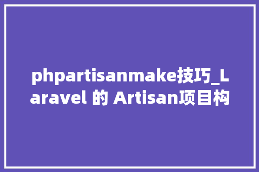 phpartisanmake技巧_Laravel 的 Artisan项目构建和治理的得力助手