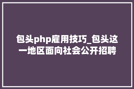 包头php雇用技巧_包头这一地区面向社会公开招聘