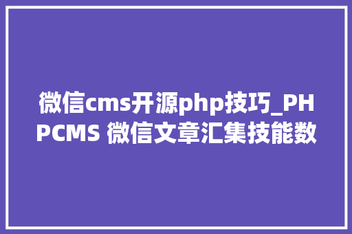微信cms开源php技巧_PHPCMS 微信文章汇集技能数字化世代的资讯探险之旅