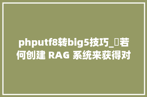 phputf8转big5技巧_​若何创建 RAG 系统来获得对数据的强大访问权限含代码