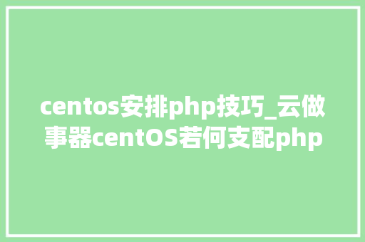 centos安排php技巧_云做事器centOS若何支配php