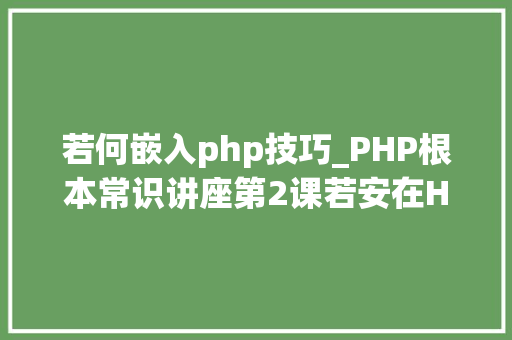若何嵌入php技巧_PHP根本常识讲座第2课若安在HTML页面中嵌入PHP代码