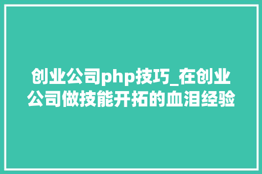 创业公司php技巧_在创业公司做技能开拓的血泪经验 已倒闭
