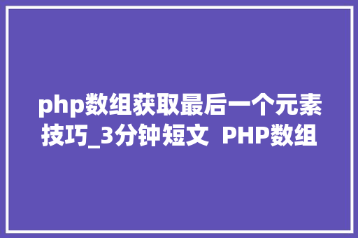 php数组获取最后一个元素技巧_3分钟短文  PHP数组获取最后一个元素10个办法中哪个有错