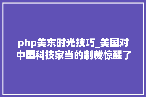 php美东时光技巧_美国对中国科技家当的制裁惊醒了一大年夜批睡在美梦中的人