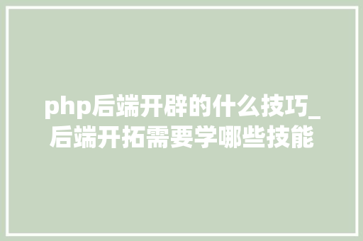 php后端开辟的什么技巧_后端开拓需要学哪些技能