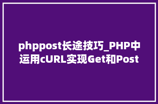 phppost长途技巧_PHP中运用cURL实现Get和Post请求的方法最全