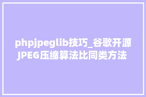 phpjpeglib技巧_谷歌开源JPEG压缩算法比同类方法机能优越35