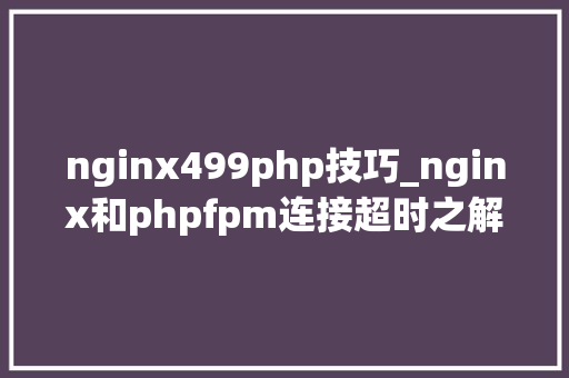 nginx499php技巧_nginx和phpfpm连接超时之解决方法