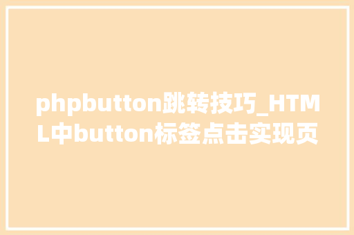 phpbutton跳转技巧_HTML中button标签点击实现页面跳转的三种方法