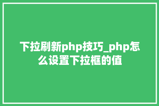 下拉刷新php技巧_php怎么设置下拉框的值