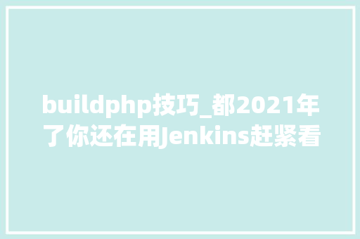buildphp技巧_都2021年了你还在用Jenkins赶紧看看这些替代筹划吧