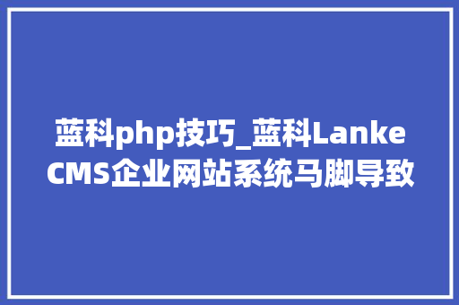蓝科php技巧_蓝科LankeCMS企业网站系统马脚导致被大年夜量入侵修改