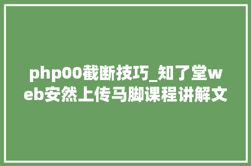 php00截断技巧_知了堂web安然上传马脚课程讲解文档下