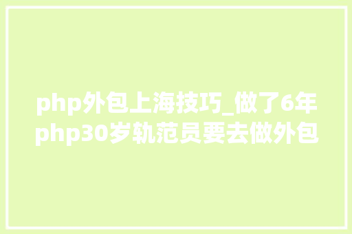 php外包上海技巧_做了6年php30岁轨范员要去做外包这个选择靠谱么网友别
