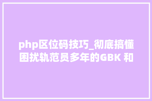 php区位码技巧_彻底搞懂困扰轨范员多年的GBK 和 UTF8