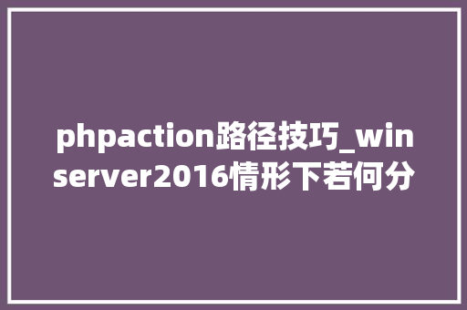 phpaction路径技巧_winserver2016情形下若何分着设备IISPHP情形