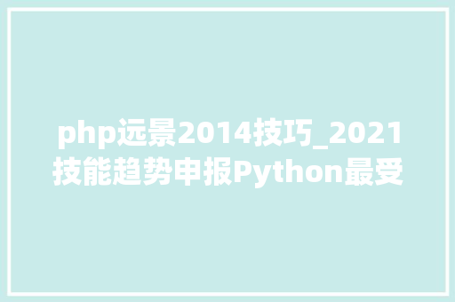 php远景2014技巧_2021技能趋势申报Python最受迎接低代码是重要趋势