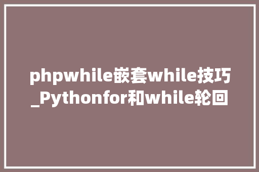 phpwhile嵌套while技巧_Pythonfor和while轮回嵌套及用法