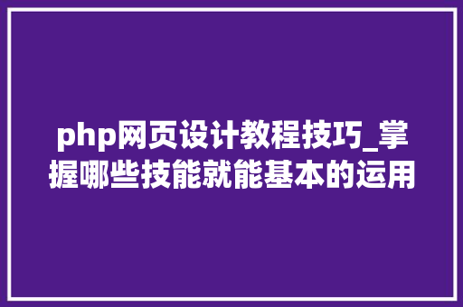 php网页设计教程技巧_掌握哪些技能就能基本的运用php来制作网页小编纯手打哦