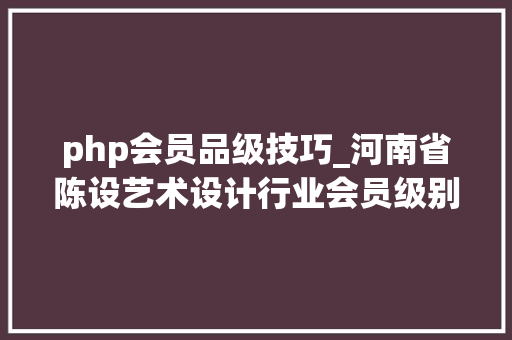 php会员品级技巧_河南省陈设艺术设计行业会员级别注册认证线上认证开启