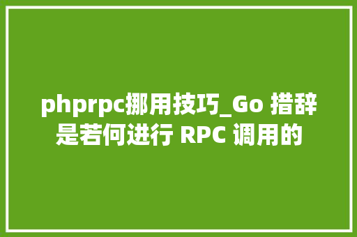 phprpc挪用技巧_Go 措辞是若何进行 RPC 调用的