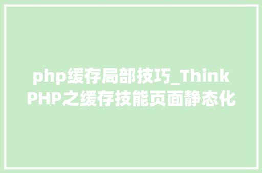 php缓存局部技巧_ThinkPHP之缓存技能页面静态化动态缓存局部不缓存