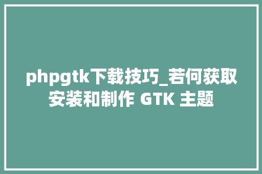 phpgtk下载技巧_若何获取安装和制作 GTK 主题