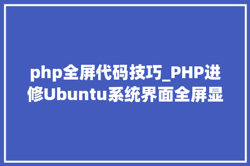 php全屏代码技巧_PHP进修Ubuntu系统界面全屏显示