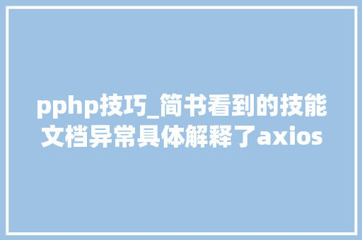 pphp技巧_简书看到的技能文档异常具体解释了axios技能值得收藏