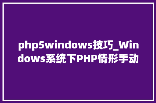 php5windows技巧_Windows系统下PHP情形手动搭建教程