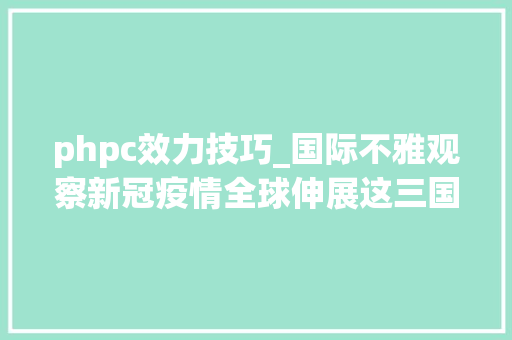 phpc效力技巧_国际不雅观察新冠疫情全球伸展这三国何以有效防控疫情