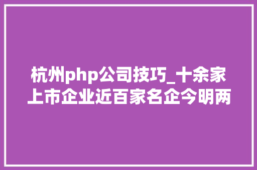 杭州php公司技巧_十余家上市企业近百家名企今明两天来这里找工作吧
