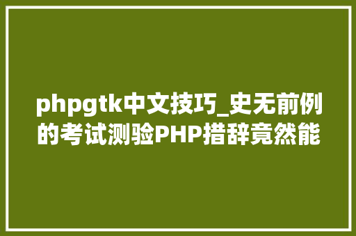 phpgtk中文技巧_史无前例的考试测验PHP措辞竟然能开拓桌面轨范