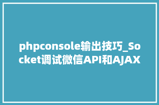 phpconsole输出技巧_Socket调试微信API和AJAX能将日志输出到浏览器的console中