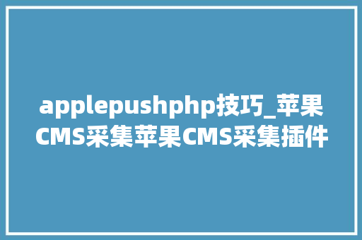 applepushphp技巧_苹果CMS采集苹果CMS采集插件苹果CMS采集技巧