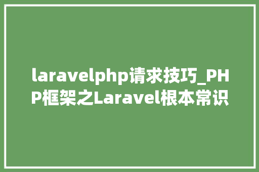 laravelphp请求技巧_PHP框架之Laravel根本常识最全总结还不快收藏
