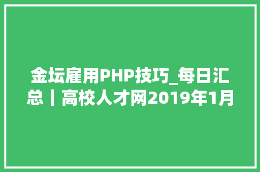 金坛雇用PHP技巧_每日汇总｜高校人才网2019年1月21日招聘信息245条