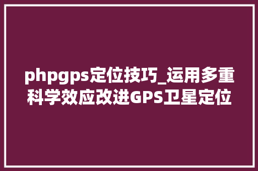 phpgps定位技巧_运用多重科学效应改进GPS卫星定位牛津数据库科学效应运用案例