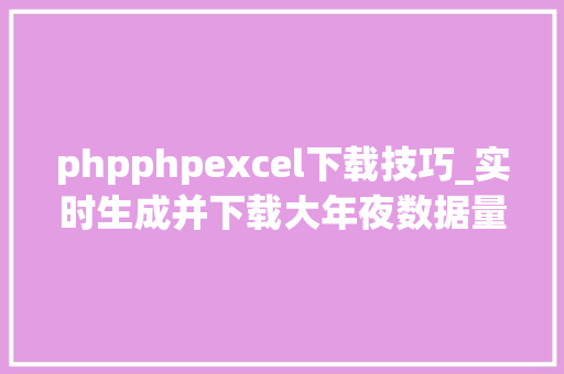 phpphpexcel下载技巧_实时生成并下载大年夜数据量的EXCEL文件用PHP若何实现