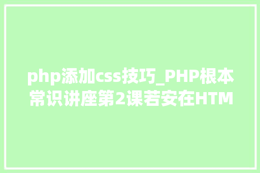 php添加css技巧_PHP根本常识讲座第2课若安在HTML页面中嵌入PHP代码