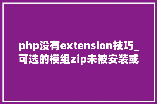 php没有extension技巧_可选的模组zip未被安装或已被禁用浮屠1条代码解决PHP扩展安装