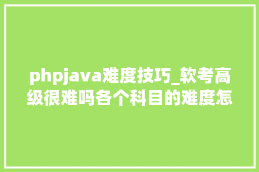 phpjava难度技巧_软考高级很难吗各个科目的难度怎么排名啊