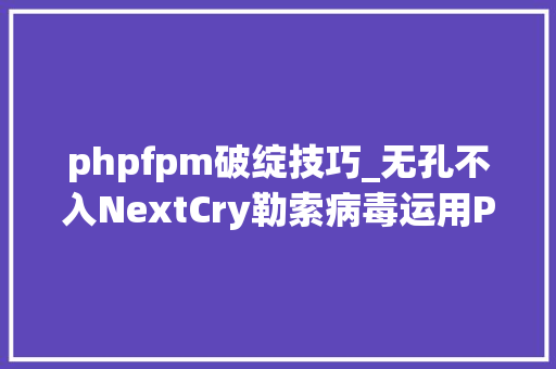 phpfpm破绽技巧_无孔不入NextCry勒索病毒运用PHP最新马脚进击传播