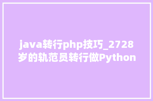 java转行php技巧_2728岁的轨范员转行做Python开拓这3个要点你准备了吗