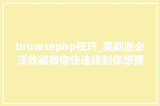 browsephp技巧_美剧迷必须收藏教你快速找到你想要的美剧英剧和片子下载本钱